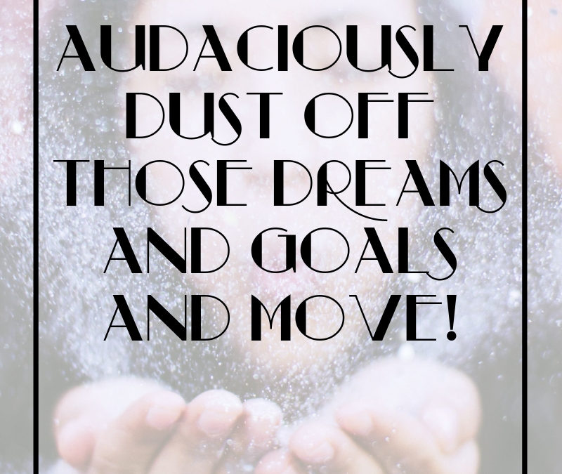 Audaciously Dust off Those Dreams and Goals and MOVE!